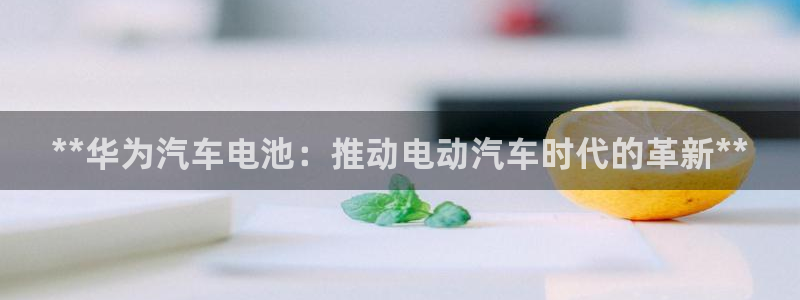 优发国际官方网平台登录：**华为汽车电池：推动电动汽车时代的革新**