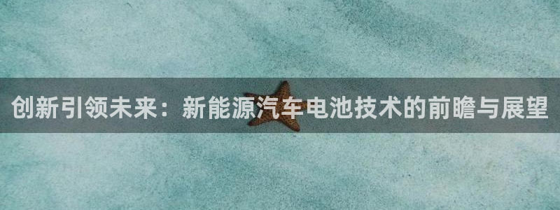 优发国际手机版客户端：创新引领未来：新能源汽车电池技术的前瞻与展望