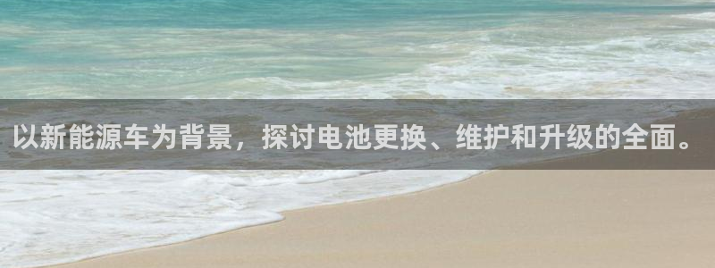优发国际官网网站：以新能源车为背景，探讨电池更换、维护和升级的全面。