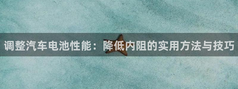 优发国际下载安装app：调整汽车电池性能：降低内阻的实用方法与技巧