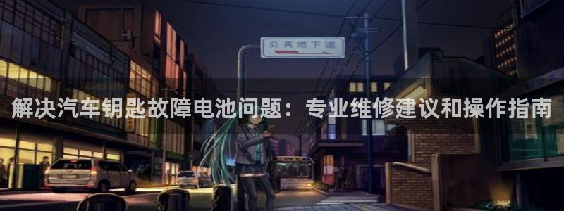 优发国际线上娱官网：解决汽车钥匙故障电池问题：专业维修建议和操作指南