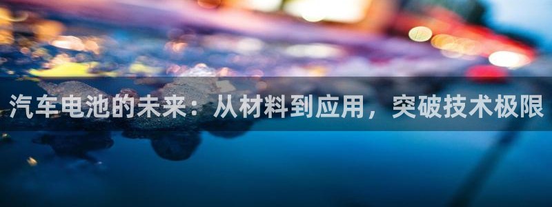 优发国际手机版客户端下载安装：汽车电池的未来：从材料到应用，突破技术极限