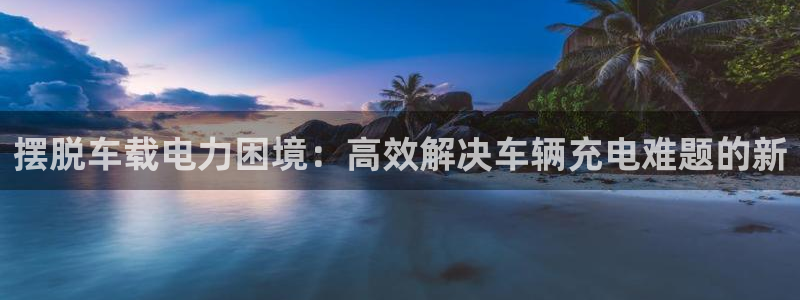 优发国际官方网平台：摆脱车载电力困境：高效解决车辆充电难题的新