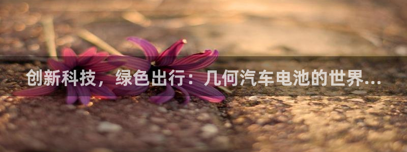 优发国际官网手机版下载苹果：创新科技，绿色出行：几何汽车电池的世界...