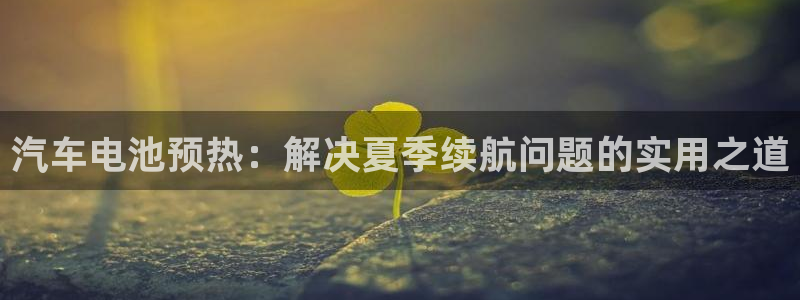 优发国际手机客户端下载安卓：汽车电池预热：解决夏季续航问题的实用之道
