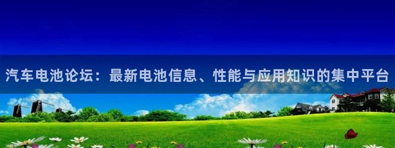 优发国际官方网手机版下载安卓：汽车电池论坛：最新电池信息、性能与应用知识的集中平台