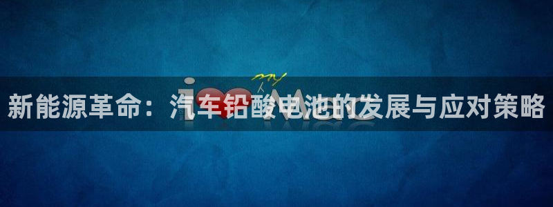 优发国际手机客户端下载安装不了：新能源革命：汽车铅酸电池的发展与应对策略